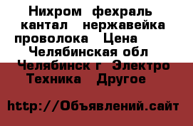 Нихром, фехраль (кантал), нержавейка проволока › Цена ­ 10 - Челябинская обл., Челябинск г. Электро-Техника » Другое   